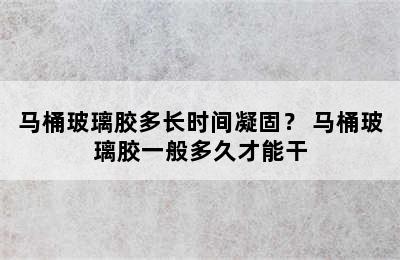 马桶玻璃胶多长时间凝固？ 马桶玻璃胶一般多久才能干